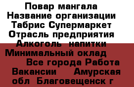 Повар мангала › Название организации ­ Табрис Супермаркет › Отрасль предприятия ­ Алкоголь, напитки › Минимальный оклад ­ 28 000 - Все города Работа » Вакансии   . Амурская обл.,Благовещенск г.